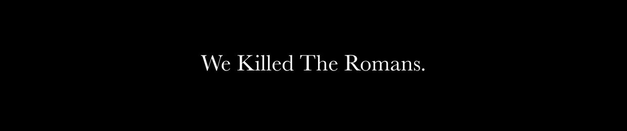 We Killed The Romans