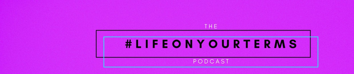 The #LIFEONYOURTERMS Podcast