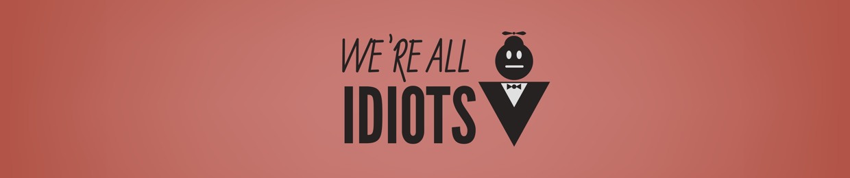 We're All Idiots