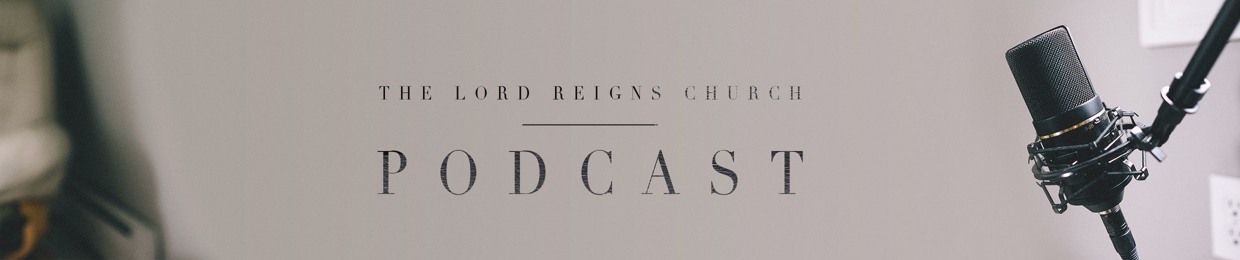 The Lord Reigns Church Podcast