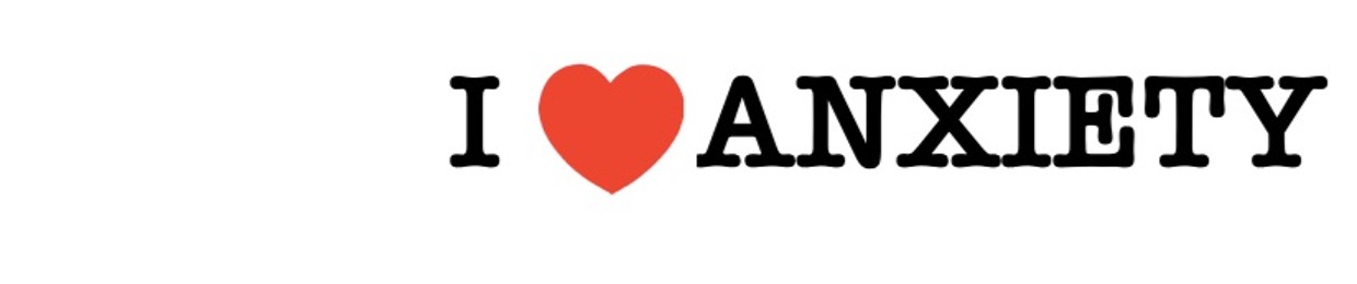 I ❤️ ANXIETY