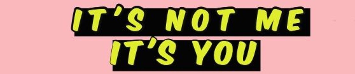 It's Not Me It's You