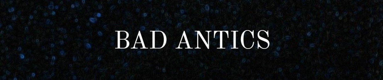 BAD ANTICS 🤮